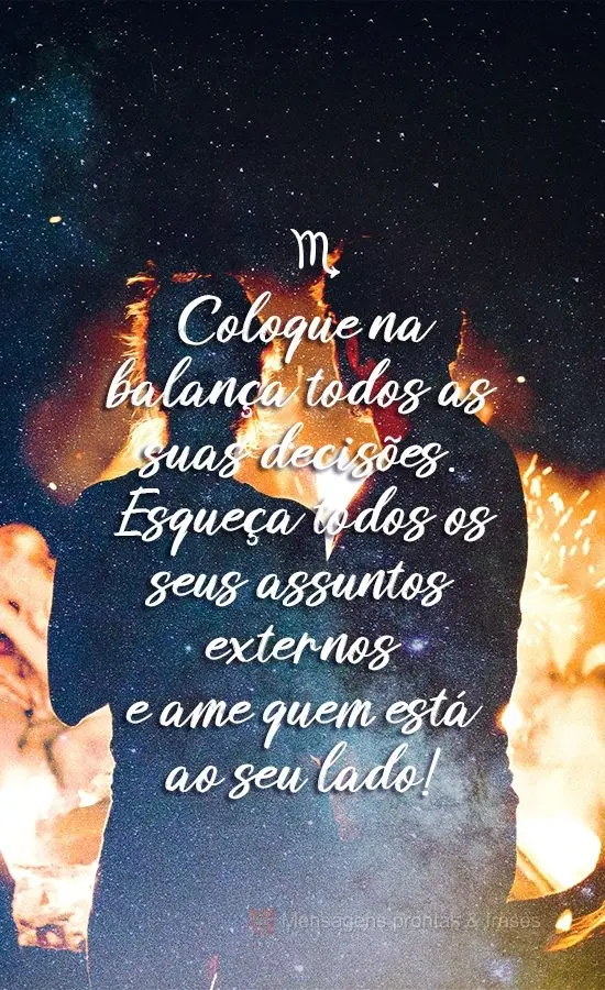 Coloque na balança todas as suas decisões. Esqueça todos os seus assuntos externos e ame quem está ao seu lado!
