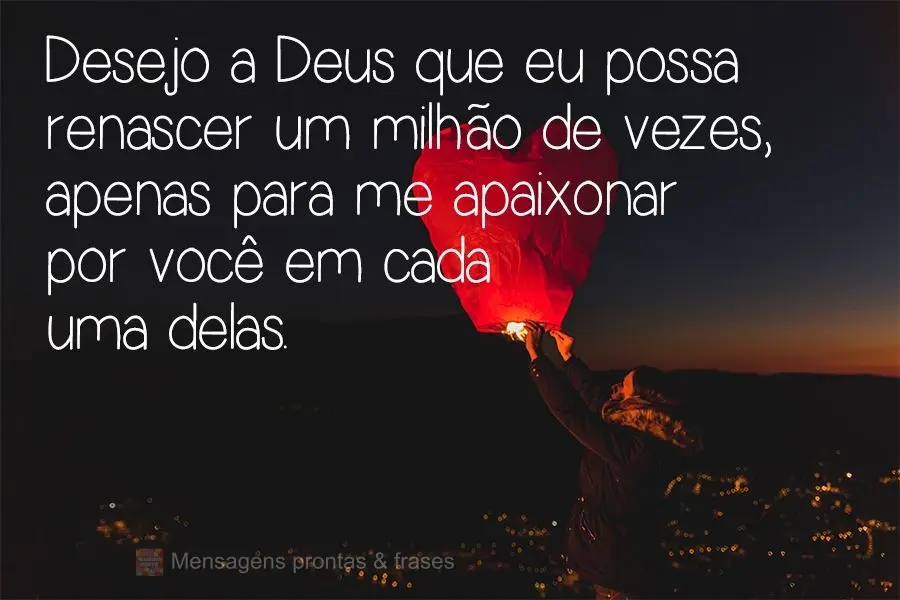 Desejo a Deus que eu possa renascer um milhão de vezes, apenas para me apaixonar por você em cada uma delas.
