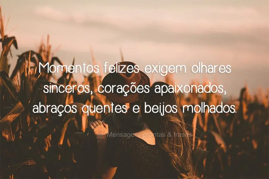 Momentos felizes exigem olhares sinceros, corações apaixonados, abraços quentes e beijos molhados.
