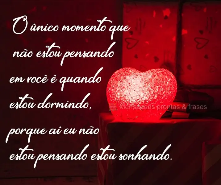 O único momento que não estou pensando em você é quando estou dormindo, porque aí eu não estou pensando, estou sonhando. 
