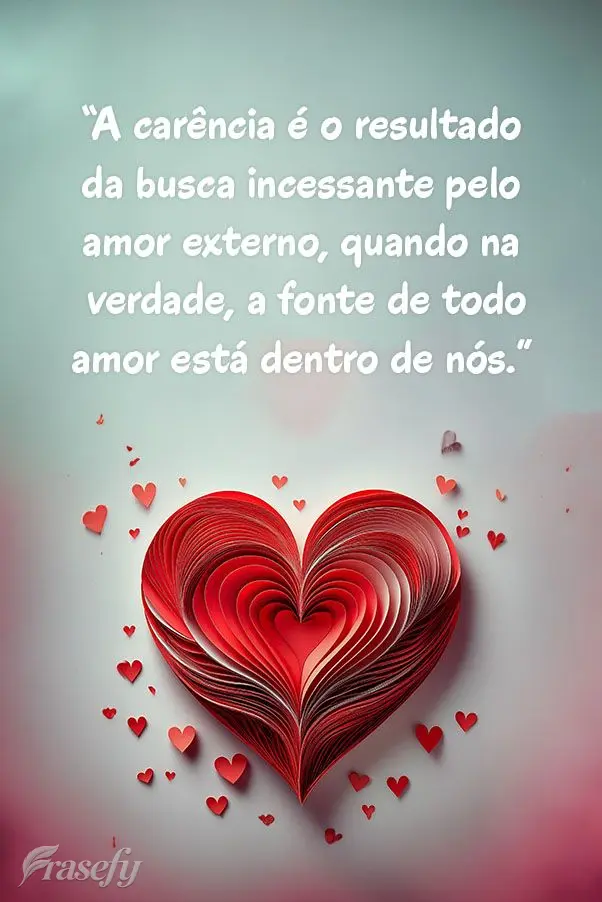 "A carência é o resultado da busca incessante pelo amor externo, quando na verdade, a fonte de todo amor está dentro de nós."