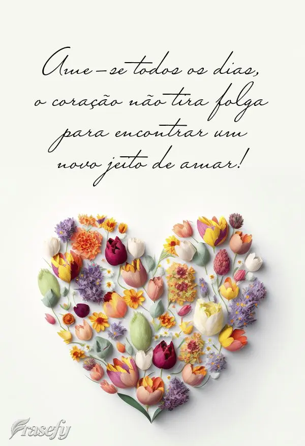 Ame-se todos os dias, o coração não tira folga para encontrar um novo jeito de amar!