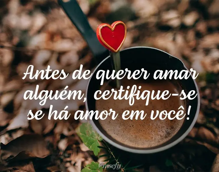 Antes de querer amar alguém, certifique-se se há amor em você!