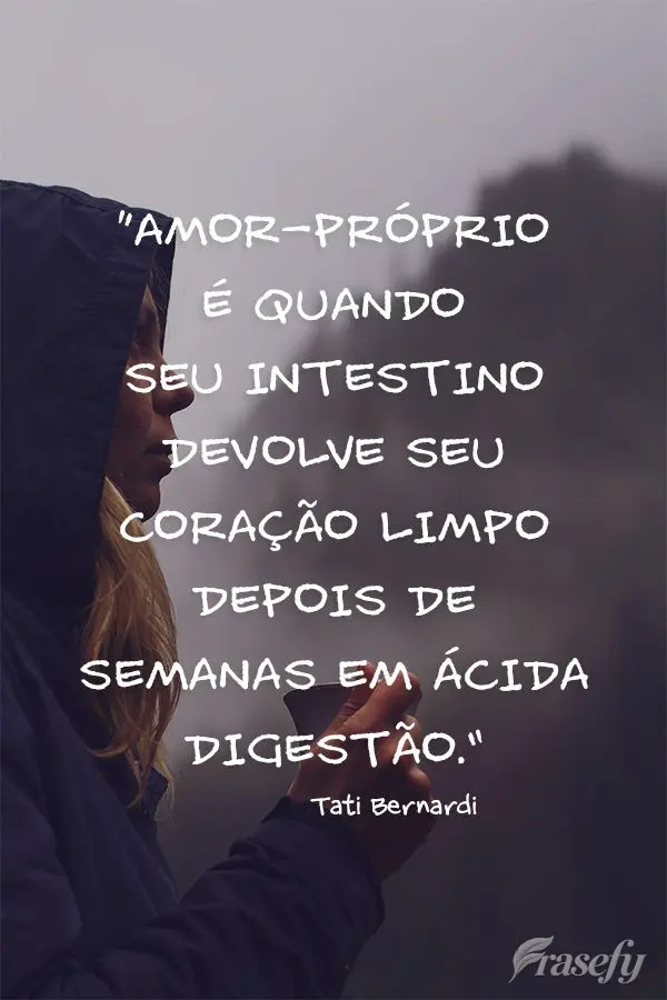 “Amor-próprio é quando seu intestino devolve seu coração limpo depois de semanas em ácida digestão.” Tati Bernardi