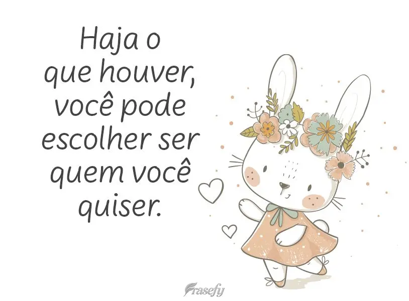 Haja o que houver, você pode escolher ser quem você quiser.