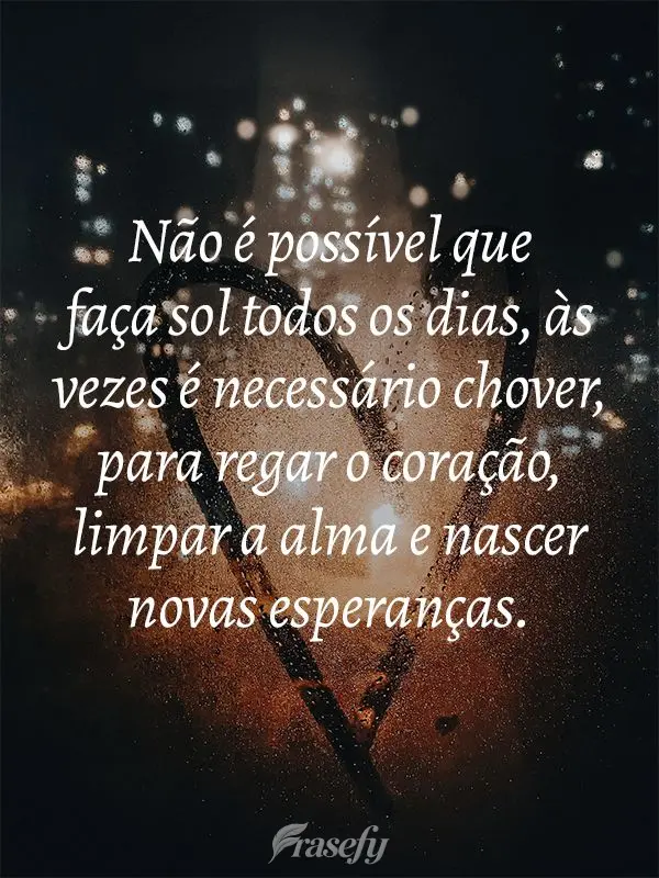 Não é possível que faça sol todos os dias, as vezes é necessário chover para regar o coração, limpar a alma e nascer novas esperanças.