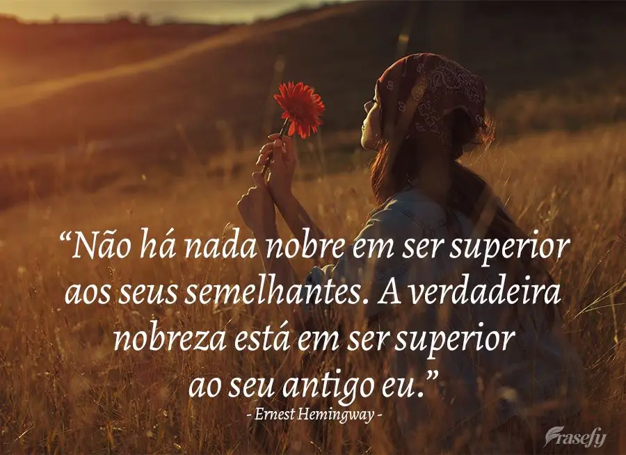 “Não há nada nobre em ser superior aos seus semelhantes. A verdadeira nobreza está em ser superior ao seu antigo eu.” Ernest Hemingway
