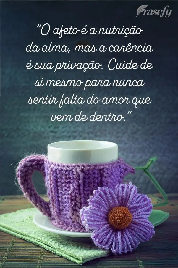 "O afeto é a nutrição da alma, mas a carência é sua privação. Cuide de si mesmo para nunca sentir falta do amor que vem de dentro."