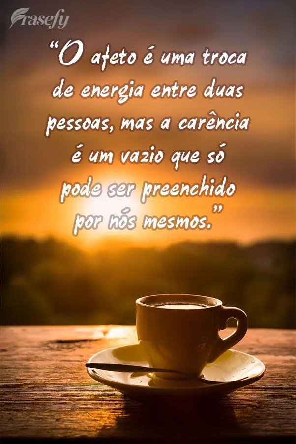 "O afeto é uma troca de energia entre duas pessoas, mas a carência é um vazio que só pode ser preenchido por nós mesmos."