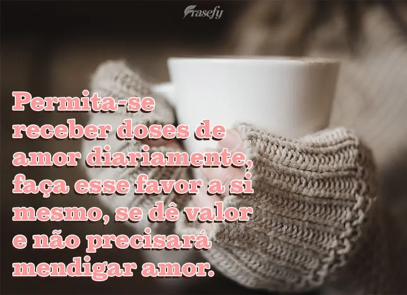 Permita-se receber doses de amor diariamente, faça esse favor a si mesmo, se dê valor e não precisará mendigar amor.