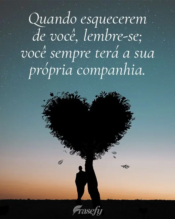 Quando esquecerem de você, lembre-se que sempre terá a sua própria companhia.
