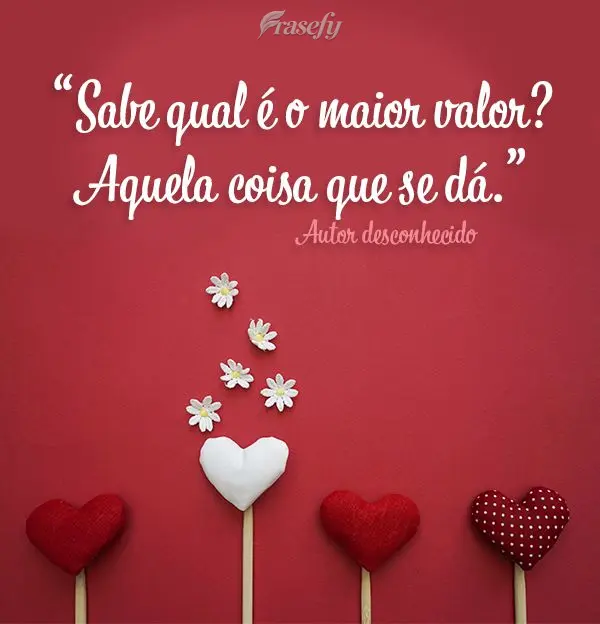 “Sabe qual é o maior valor? Aquela coisa que se dá.” Autor desconhecido