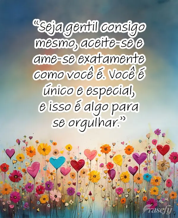 "Seja gentil consigo mesmo, aceite-se e ame-se exatamente como você é. Você é único e especial, e isso é algo para se orgulhar."