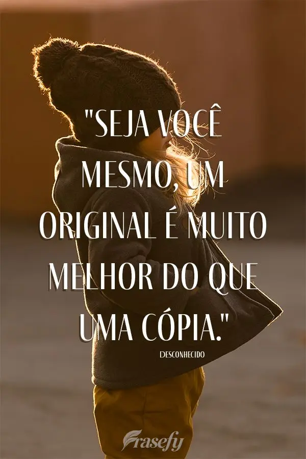 "Seja você mesmo, um original é muito melhor do que uma cópia." Desconhecido