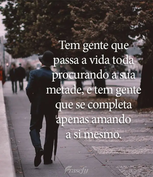 Tem gente que passa a vida toda procurando a sua metade, e tem gente que se completa apenas amando a si mesmo.