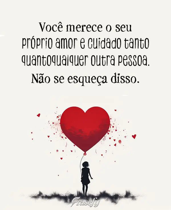 Você merece o seu próprio amor e cuidado tanto quanto qualquer outra pessoa. Não se esqueça disso.