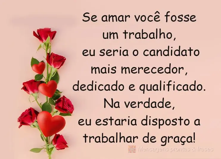 Se amar você fosse um trabalho, eu seria o candidato mais merecedor, dedicado e qualificado. Na verdade, eu estaria disposto a trabalhar de graça! 
...
