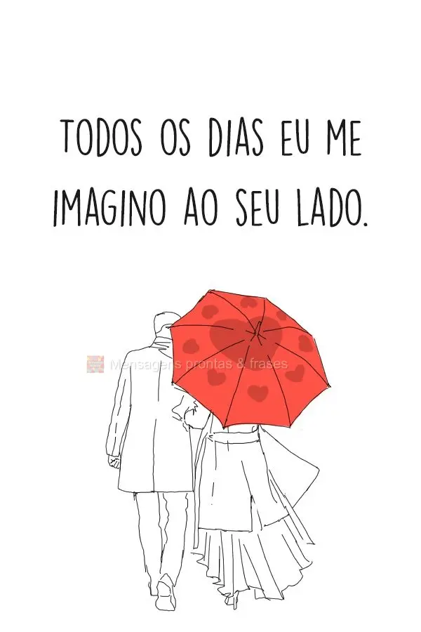 Todos os dias eu me imagino ao seu lado.
