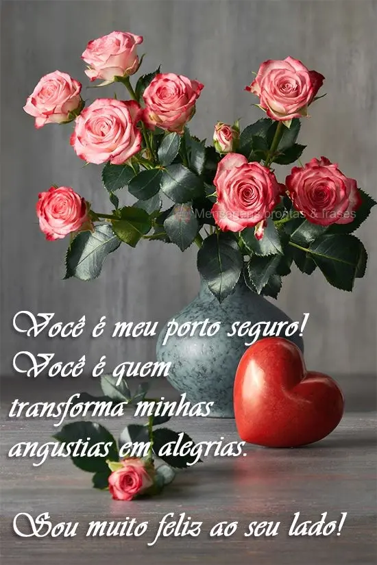 Você é meu porto seguro! Você é quem transforma minhas angustias em alegrias. Sou muito feliz ao seu lado!
