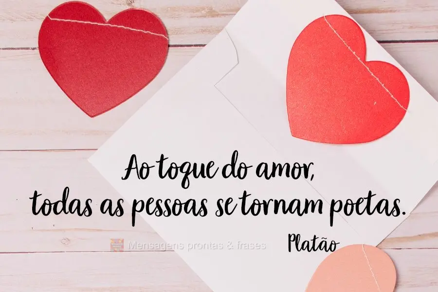 Ao toque do amor, todas as pessoas se tornam poetas. 
 Platão