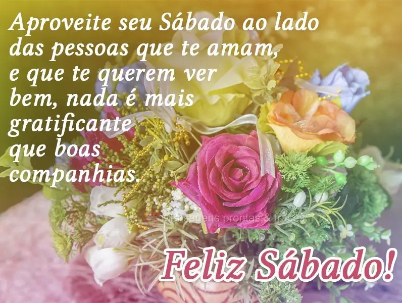 Aproveite seu Sábado ao lado das pessoas que te amam e que querem te ver bem. Nada é mais gratificante que boas companhias. 
 Feliz Sábado!
