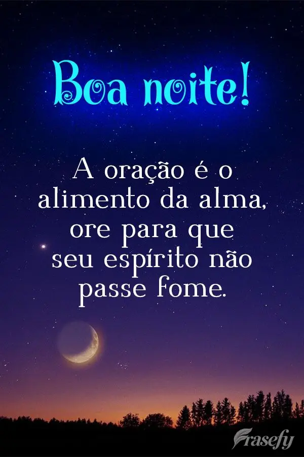 A oração é o alimento da alma, ore para que seu espírito não passe fome. Boa noite! 