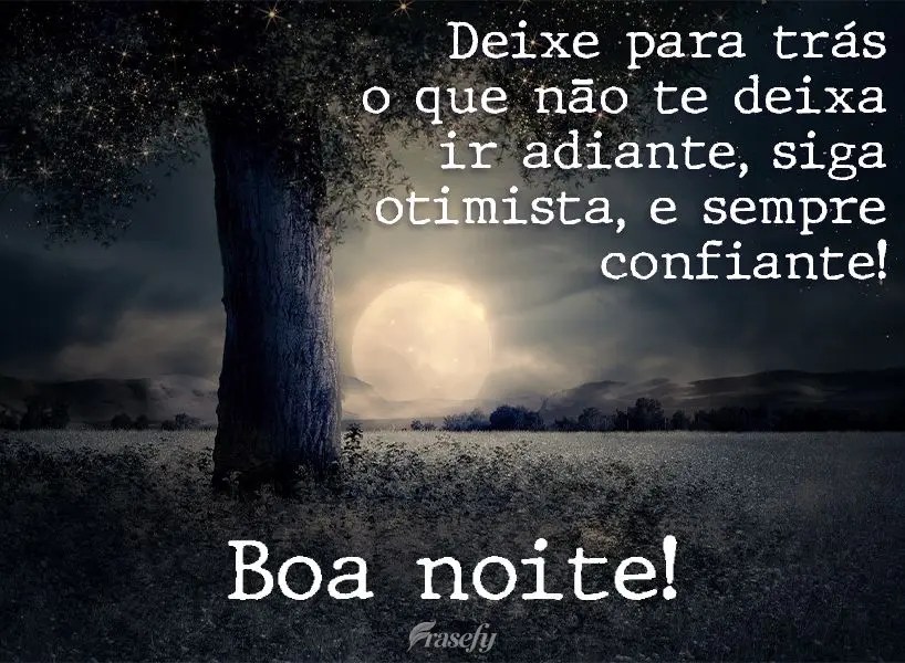 Deixe para trás o que não te deixa ir adiante. Siga otimista e sempre confiante!  Boa noite!
