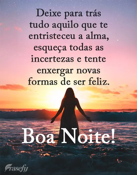 Deixe para trás tudo aquilo que te entristeceu a alma, esqueça todas as incertezas e tente enxergar novas formas de ser feliz. 
 Boa Noite!