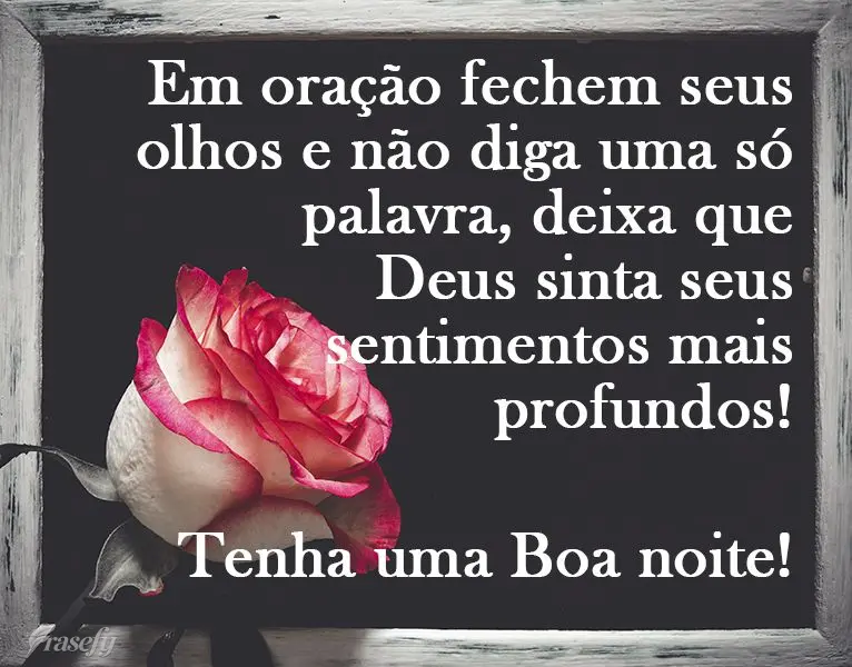 Em oração, feche seus olhos e não diga uma só palavra, deixa que Deus sinta seus sentimentos mais profundos!
  Tenha uma Boa noite!