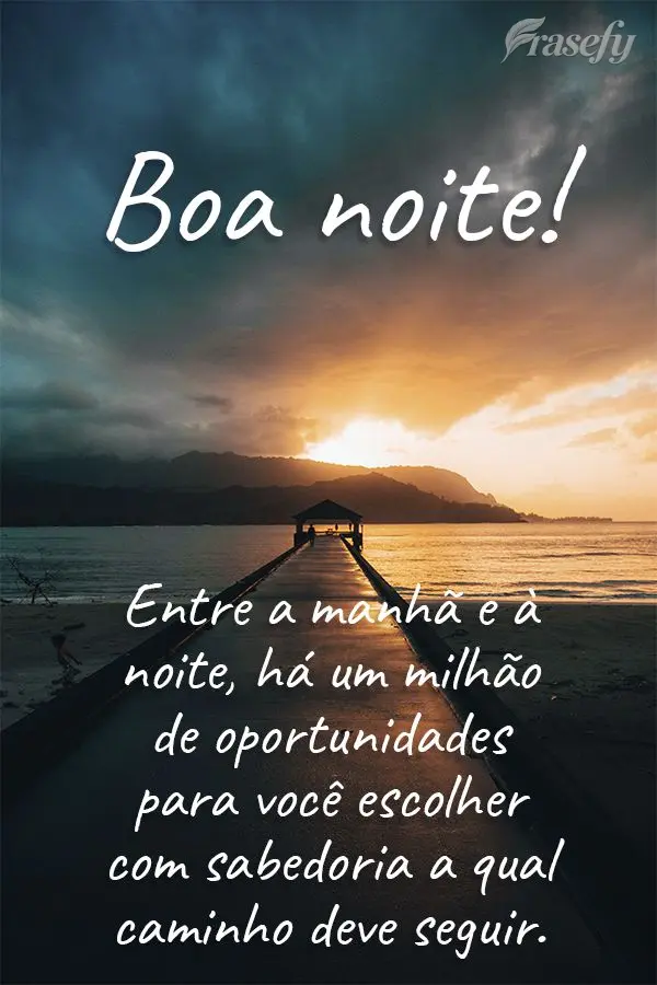 Entre a manhã e a noite, há um milhão de oportunidades para você escolher com sabedoria a qual caminho deve seguir.  Boa noite!