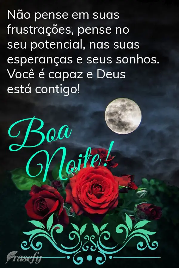 Não pense em suas frustrações, pense no seu potencial, nas suas esperanças e seus sonhos. Você é capaz e Deus está contigo! Boa noite! 