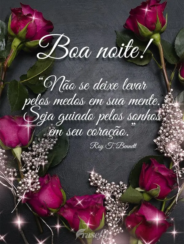 “Não se deixe levar pelos medos em sua mente. Seja guiado pelos sonhos em seu coração.” Boa noite! Roy T. Bennett