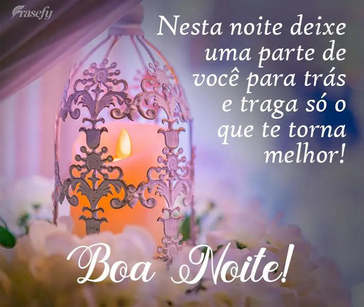 Nesta noite deixe uma parte de você para trás e traga só o que te torna melhor! 
 Boa Noite!