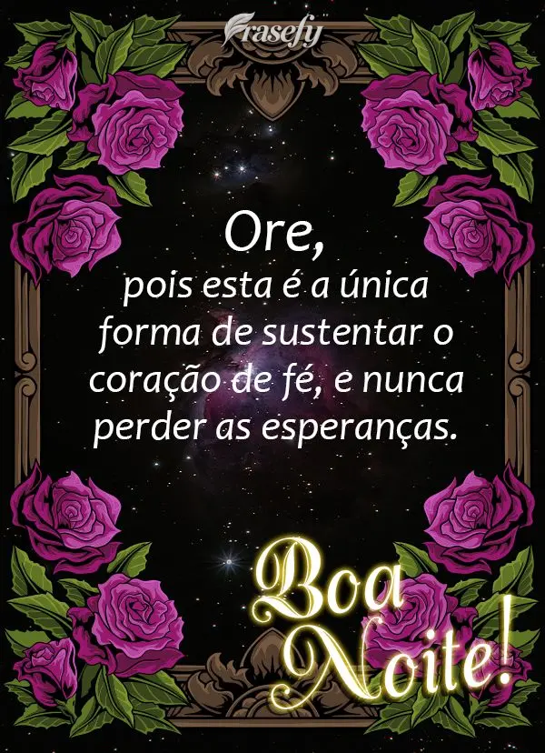 Ore, pois esta é a única forma de sustentar o coração de fé, e nunca perder as esperanças. Boa noite!