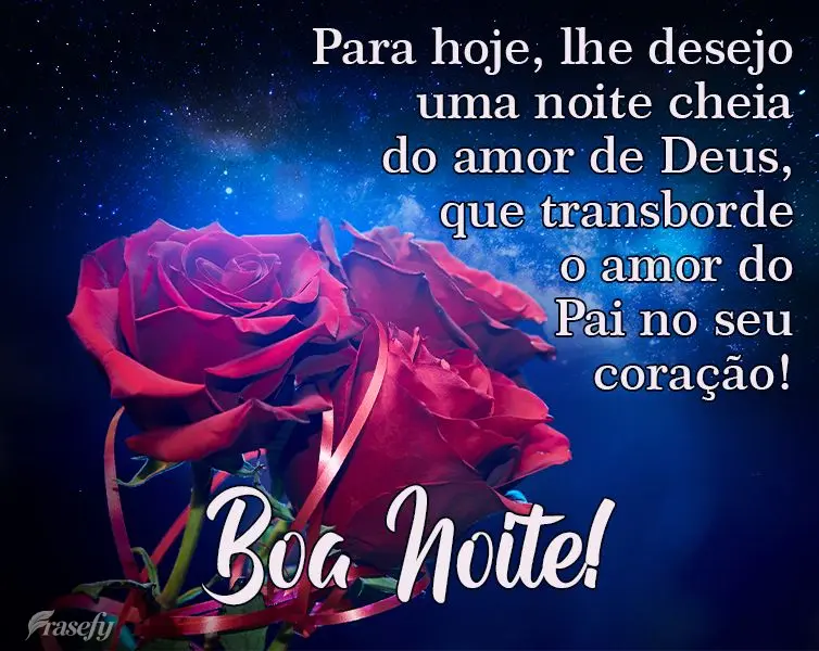 Para hoje, lhe desejo uma noite cheia do amor de Deus, que transborde o amor do Pai no seu coração! 
 Boa Noite!