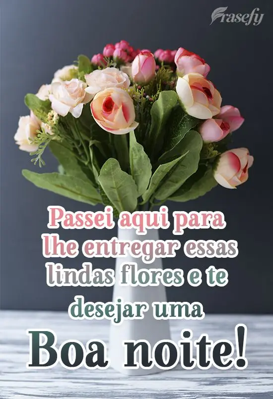 Passei aqui para lhe entregar essas lindas flores e te desejar uma 
 Boa noite!