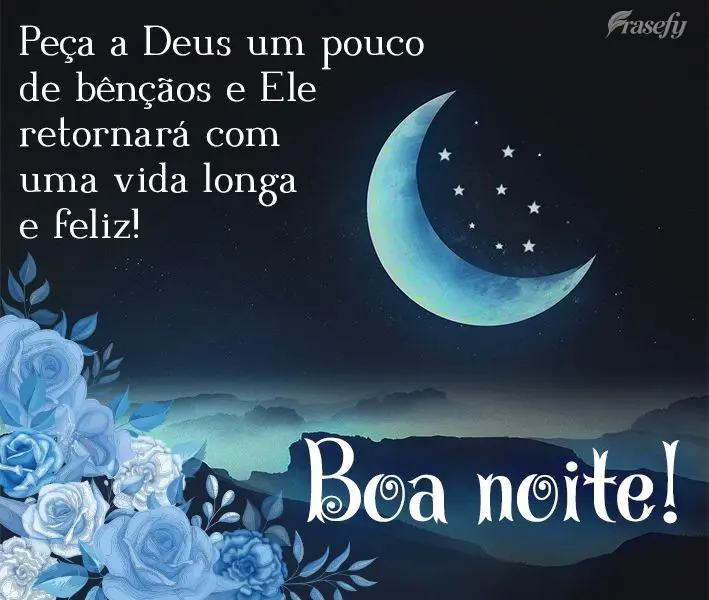 Peça a Deus um pouco de bênçãos e Ele retornará com uma vida longa e feliz! Boa noite! 