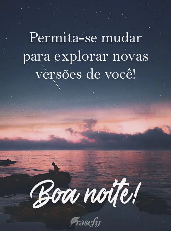 Permita-se mudar para explorar novas versões de você! 
 Boa noite!