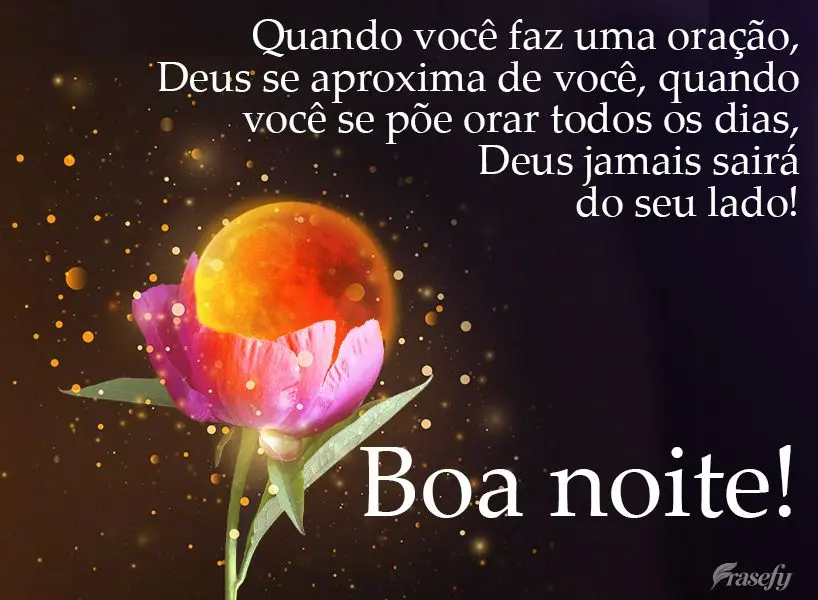 Quando você faz uma oração, Deus se aproxima de você. Quando você se põe a orar todos os dias, Deus jamais sairá do seu lado!  Boa noite!