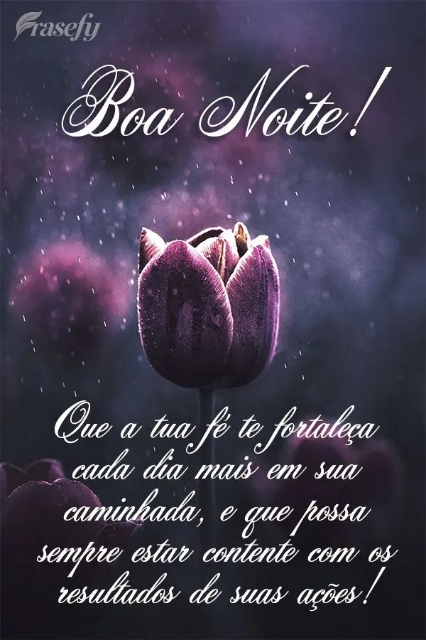 Que a tua fé te fortaleça cada dia mais em sua caminhada, e que possa sempre estar contente com os resultados de suas ações! Boa noite!