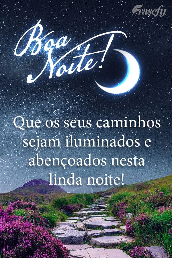 Que os seus caminhos sejam iluminados e abençoados nesta linda noite! Boa noite!