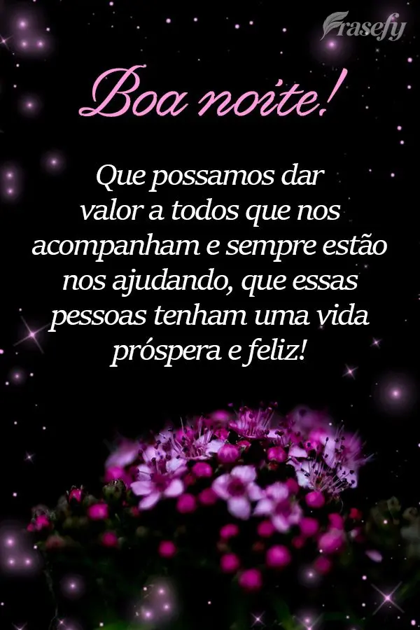 Que possamos dar valor a todos que nos acompanham e sempre estão nos ajudando. Que essas pessoas tenham uma vida próspera e feliz! Boa noite!