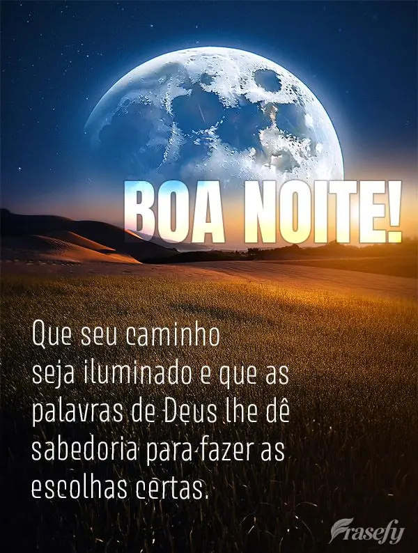 Que seu caminho seja iluminado e que as palavras de Deus lhe dê sabedoria para fazer as escolhas certas.  Boa noite!