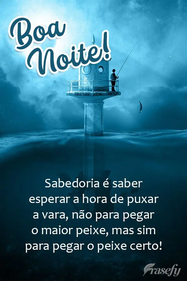 Sabedoria é esperar a hora de puxar a vara. Não para pegar o maior peixe, mas sim para pegar o peixe certo! Boa noite! 