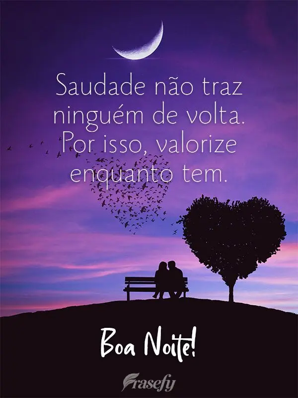 Saudade não traz ninguém de volta. Por isso, valorize enquanto tem. Boa Noite!