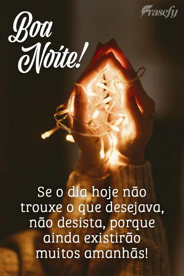 Se o dia hoje não trouxe o que desejava, não desista, porque ainda existirão muitos amanhãs! Boa noite!