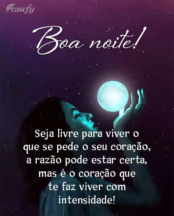 Seja livre para viver o que pede o seu coração. A razão pode estar certa, mas é o coração que te faz viver com intensidade! Boa noite!