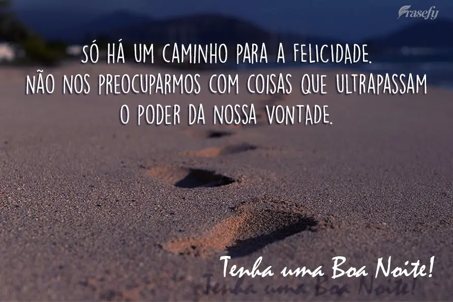 Só há um caminho para a felicidade: Não nos preocuparmos com coisas que ultrapassam o poder da nossa vontade! Tenha uma boa noite!