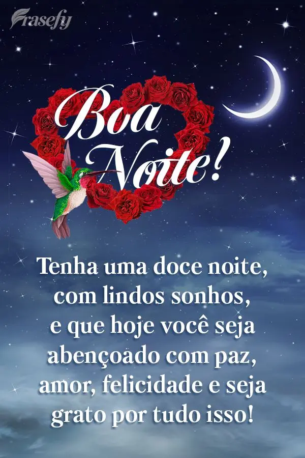 Tenha uma doce noite com lindos sonhos, e que hoje você seja abençoado com paz, amor, felicidade e seja grato por tudo isso! Boa noite!