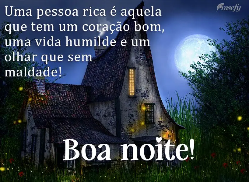 Uma pessoa rica é aquela que tem um coração bom, uma vida humilde e um olhar sem maldade!  Boa noite!